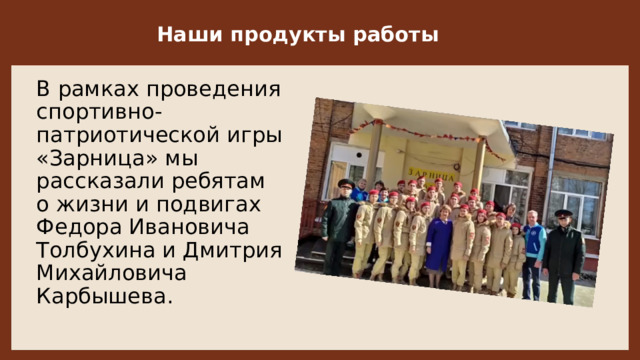 Наши продукты работы  В рамках проведения спортивно-патриотической игры «Зарница» мы рассказали ребятам о жизни и подвигах Федора Ивановича Толбухина и Дмитрия Михайловича Карбышева. 