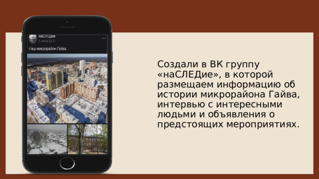 Создали в ВК группу «наСЛЕДие», в которой размещаем информацию об истории микрорайона Гайва, интервью с интересными людьми и объявления о предстоящих мероприятиях. 