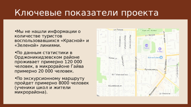Ключевые показатели проекта  Мы не нашли информации о количестве туристов воспользовавшихся «Красной» и «Зеленой» линиями.  По данным статистики в Орджоникидзевском районе проживает примерно 120 000 человек, в микрорайоне Гайва примерно 20 000 человек.  По экскурсионному маршруту пройдет примерно 8000 человек (ученики школ и жители микрорайона). 