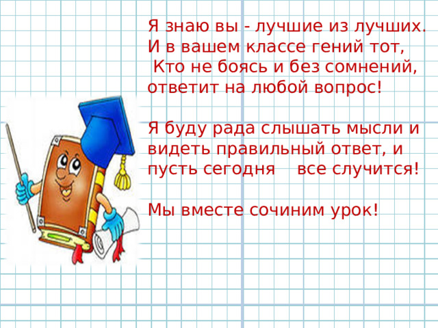 Я знаю вы - лучшие из лучших. И в вашем классе гений тот,  Кто не боясь и без сомнений, ответит на любой вопрос! Я буду рада слышать мысли и видеть правильный ответ, и пусть сегодня все случится! Мы вместе сочиним урок! 