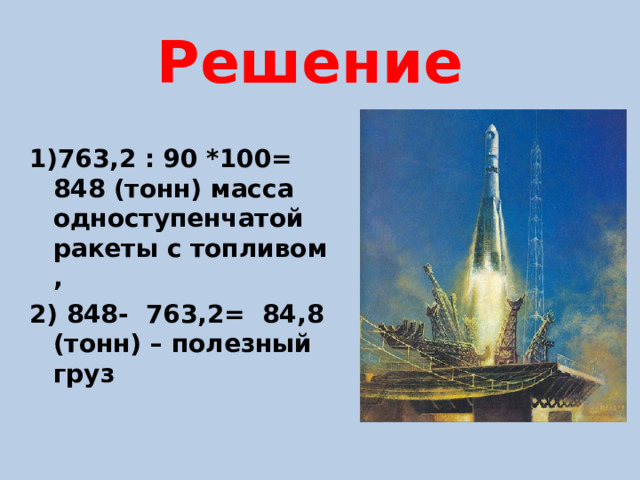 Решение 1)763,2 : 90 *100= 848 (тонн) масса одноступенчатой ракеты с топливом , 2) 848- 763,2= 84,8 (тонн) – полезный груз  