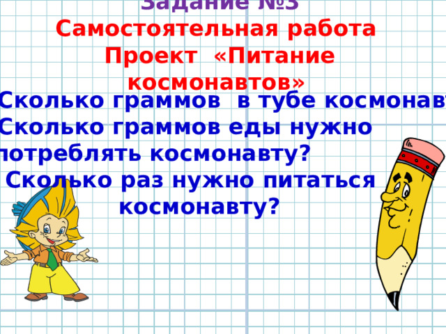Задание №3  Самостоятельная работа  Проект «Питание космонавтов» 1)Сколько граммов в тубе космонавта? 2)Сколько граммов еды нужно  употреблять космонавту? 3) Сколько раз нужно питаться  космонавту? 