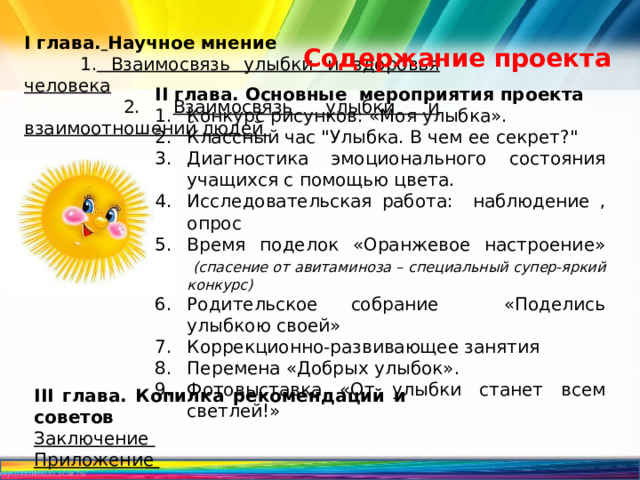 I глава.  Научное мнение  1. Взаимосвязь улыбки и здоровья человека   2. Взаимосвязь улыбки и взаимоотношений людей Содержание проекта II глава. Основные мероприятия проекта Конкурс рисунков: «Моя улыбка». Классный час 