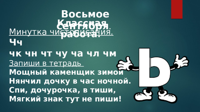 Восьмое сентября . Классная работа . Минутка чистописания. Чч чк чн чт чу ча чл чм Запиши в тетрадь Мощный каменщик зимой  Нянчил дочку в час ночной.  Спи, дочурочка, в тиши,  Мягкий знак тут не пиши! 