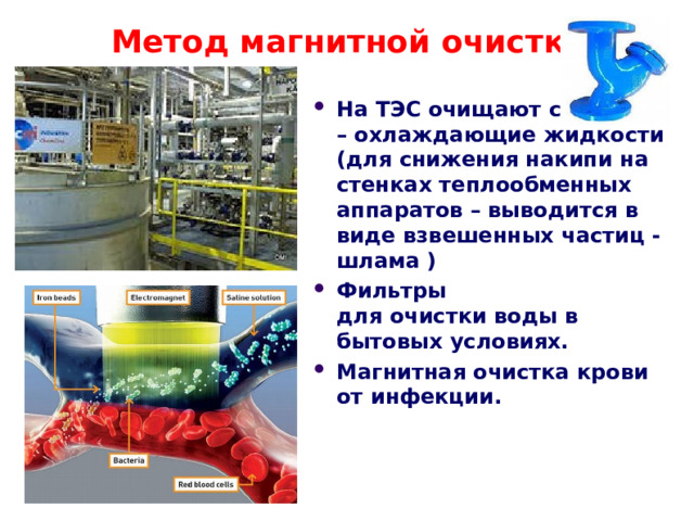 Метод магнитной очистки На ТЭС очищают смазочно – охлаждающие жидкости (для снижения накипи на стенках теплообменных аппаратов – выводится в виде взвешенных частиц - шлама ) Фильтры для очистки воды в бытовых условиях. Магнитная очистка крови от инфекции.  
