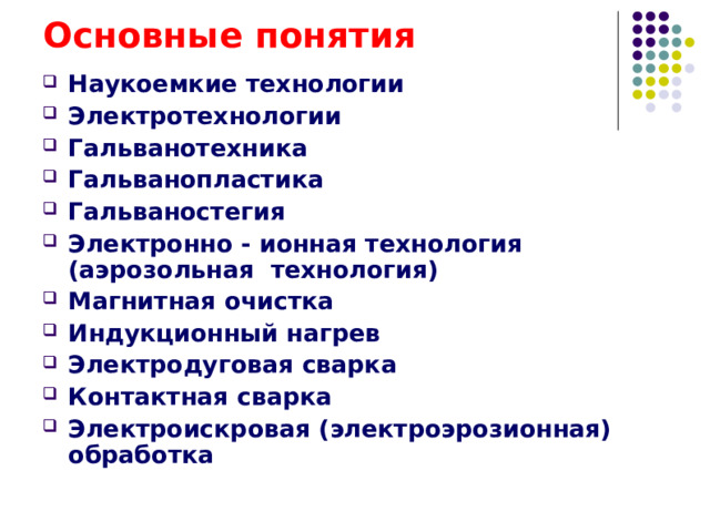 Основные понятия Наукоемкие технологии Электротехнологии Гальванотехника Гальванопластика Гальваностегия Электронно - ионная технология (аэрозольная технология) Магнитная очистка Индукционный нагрев Электродуговая сварка Контактная сварка Электроискровая (электроэрозионная) обработка    