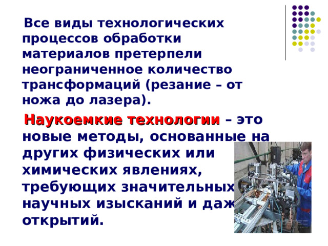  Все виды технологических процессов обработки материалов претерпели неограниченное количество трансформаций (резание – от ножа до лазера).  Наукоемкие технологии  – это новые методы, основанные на других физических или химических явлениях, требующих значительных научных изысканий и даже открытий. 