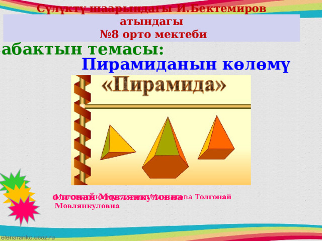 Сүлүктү шаарындагы И.Бектемиров атындагы № 8 орто мектеби     Сабактын темасы: Пирамиданын көлөмү олгонай Мовлянкуловна   
