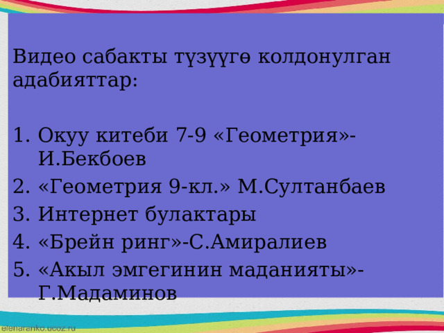 Видео сабакты түзүүгө колдонулган адабияттар: Окуу китеби 7-9 «Геометрия»-И.Бекбоев «Геометрия 9-кл.» М.Султанбаев Интернет булактары «Брейн ринг»-С.Амиралиев «Акыл эмгегинин маданияты»-Г.Мадаминов 