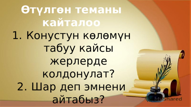 Өтүлгөн теманы кайталоо Конустун көлөмүн табуу кайсы жерлерде колдонулат? Шар деп эмнени айтабыз? Турмуштан шар формасында кездешүүчү заттардан мисал келтир 