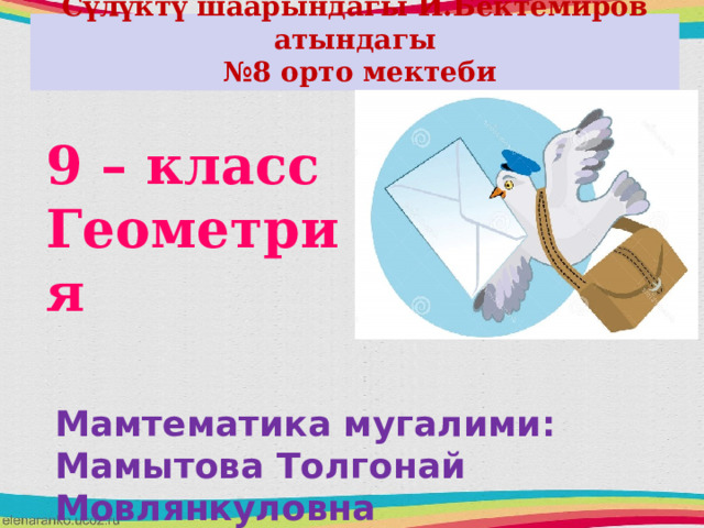 Сүлүктү шаарындагы И.Бектемиров атындагы № 8 орто мектеби 9 – класс Геометрия Мамтематика мугалими: Мамытова Толгонай Мовлянкуловна 