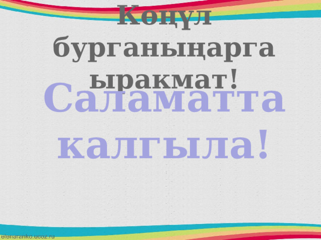 Көңүл бурганыңарга ыракмат! Саламатта калгыла! 