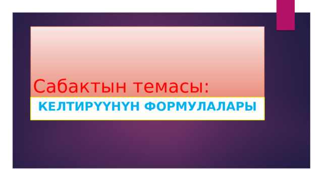 Сабактын темасы: Келтирүүнүн формулалары 