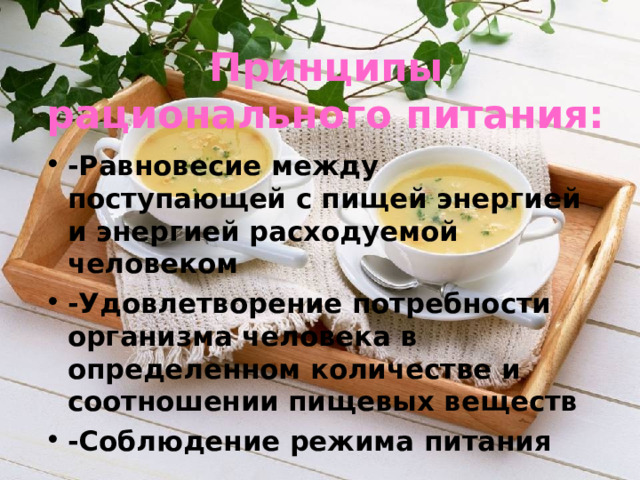 Принципы рационального питания: -Равновесие между поступающей с пищей энергией и энергией расходуемой человеком -Удовлетворение потребности организма человека в определенном количестве и соотношении пищевых веществ -Соблюдение режима питания 