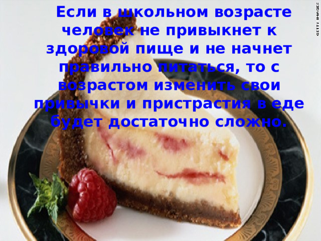  Если в школьном возрасте человек не привыкнет к здоровой пище и не начнет правильно питаться, то с возрастом изменить свои привычки и пристрастия в еде будет достаточно сложно. 