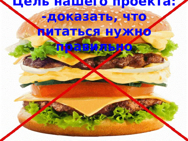 Цель нашего проекта:  -доказать, что питаться нужно правильно 