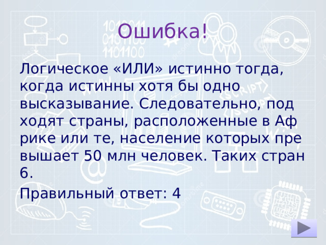 Ошибка! Логическое «ИЛИ» ис­тин­но тогда, когда ис­тин­ны хотя бы одно высказывание. Следовательно, под­хо­дят страны, рас­по­ло­жен­ные в Аф­ри­ке или те, на­се­ле­ние ко­то­рых пре­вы­ша­ет 50 млн человек. Таких стран 6. Правильный ответ: 4 