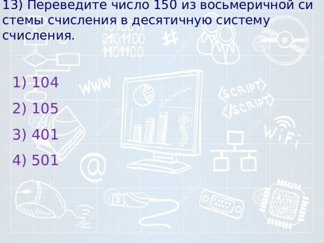 13) Переведите число 150 из вось­ме­рич­ной си­сте­мы счис­ле­ния в де­ся­тич­ную си­сте­му счисления. 1) 104 2) 105 3) 401 4) 501 