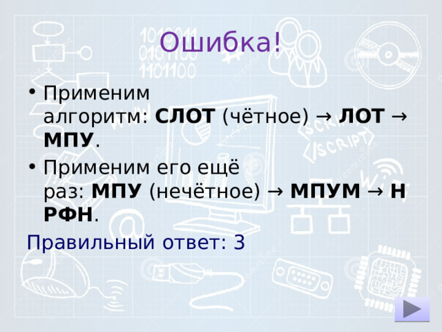Ошибка! Применим алгоритм:  СЛОТ  (чётное) →  ЛОТ  →  МПУ . При­ме­ним его ещё раз:  МПУ  (нечётное) →  МПУМ  →  НРФН . Правильный ответ: 3 