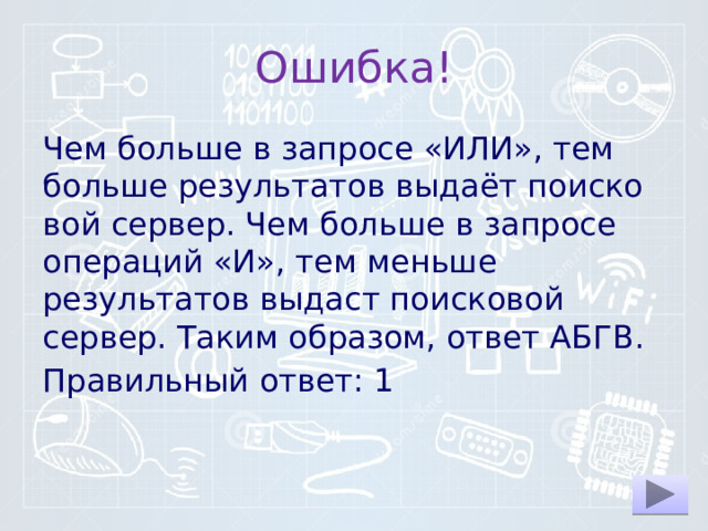 Ошибка! Чем боль­ше в за­про­се «ИЛИ», тем боль­ше результатов выдаёт по­ис­ко­вой сервер. Чем боль­ше в за­про­се операций «И», тем мень­ше результатов вы­даст поисковой сервер. Таким образом, ответ АБГВ. Правильный ответ: 1 