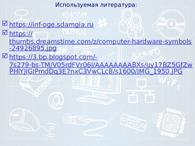 Используемая литература: https:// inf-oge.sdamgia.ru https :// thumbs.dreamstime.com/z/computer-hardware-symbols-24926895.jpg https://3.bp.blogspot.com/- 7s279-bs-TM/V05rdFVr06I/AAAAAAAABXs/uy17BZ5GfZwPHlYJlGIPmdDq3E7nxC3VwCLcB/s1600/IMG_1950.JPG 