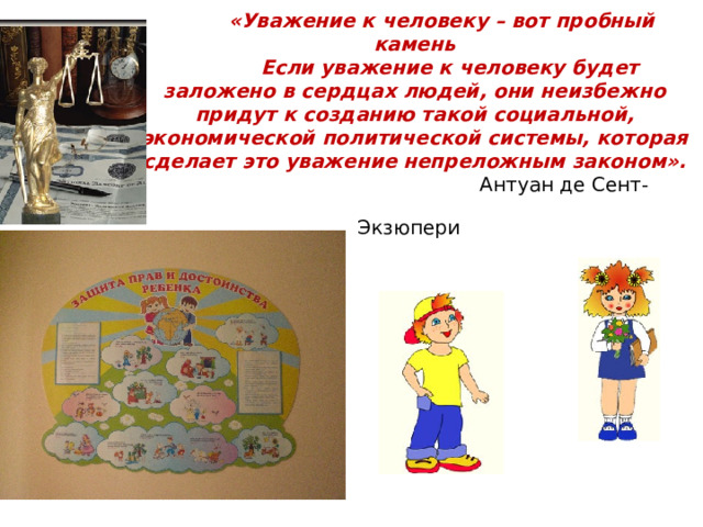  «Уважение к человеку – вот пробный камень   Если уважение к человеку будет заложено в сердцах людей, они неизбежно придут  к созданию такой социальной, экономической  политической системы, которая сделает это уважение непреложным законом».   Антуан де Сент-Экзюпери  
