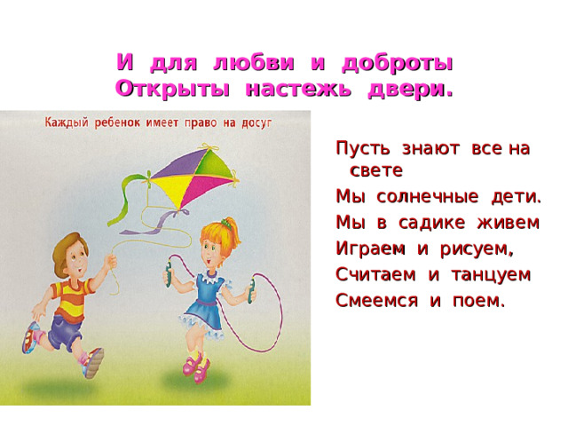 И для любви и доброты  Открыты настежь двери.  Пусть знают все на свете  Мы солнечные дети.  Мы в садике живем  Играем и рисуем,  Считаем и танцуем  Смеемся и поем. 
