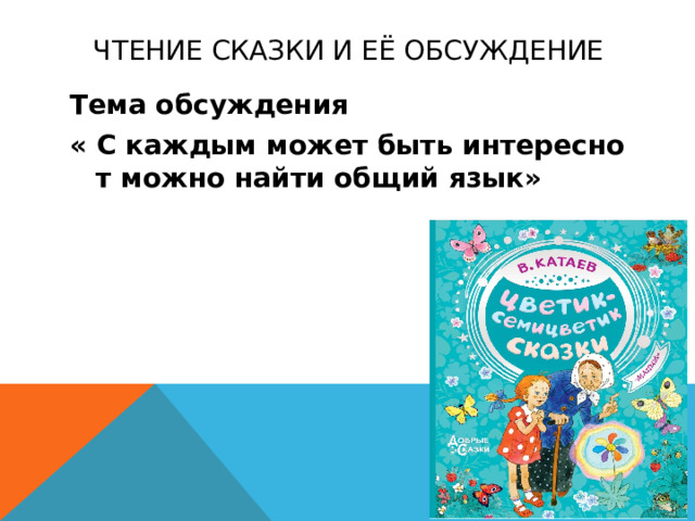 Чтение сказки и её Обсуждение Тема обсуждения « С каждым может быть интересно т можно найти общий язык» 