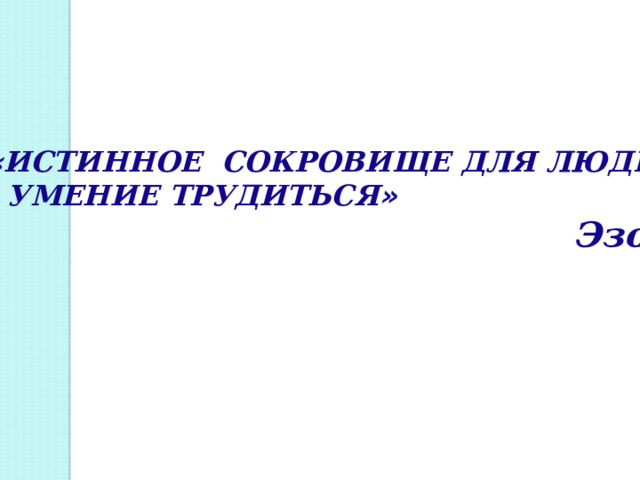« ИСТИННОЕ СОКРОВИЩЕ ДЛЯ ЛЮДЕЙ - УМЕНИЕ ТРУДИТЬСЯ »    Эзоп 