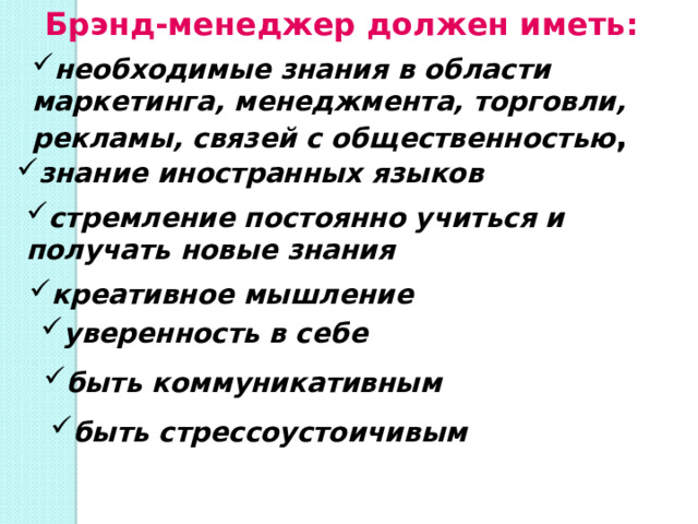Брэнд-менеджер должен иметь:  необходимые знания в области маркетинга, менеджмента, торговли, рекламы, связей с общественностью , знание иностранных языков стремление постоянно учиться и получать новые знания креативное мышление уверенность в себе быть коммуникативным быть стрессоустоичивым 