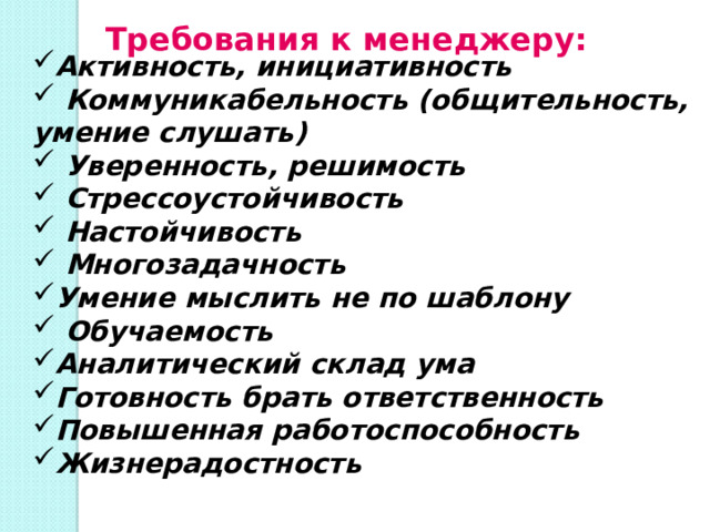 Требования к менеджеру: Активность, инициативность  Коммуникабельность   (общительность, умение слушать)  Уверенность, решимость  Стрессоустойчивость  Настойчивость  Многозадачность Умение мыслить не по шаблону  Обучаемость Аналитический склад ума Готовность брать ответственность Повышенная работоспособность Жизнерадостность  