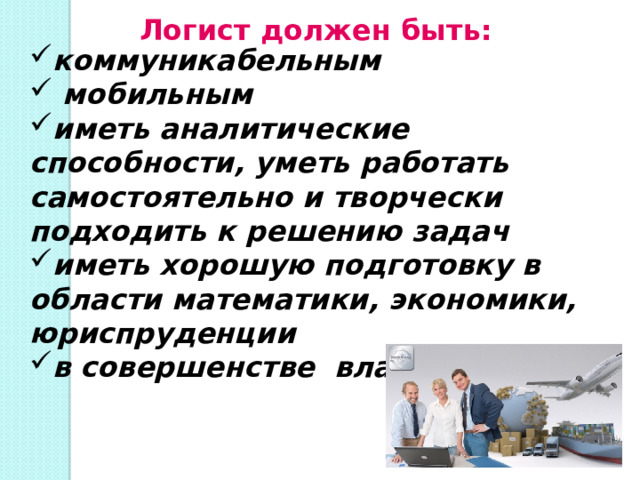 Логист должен быть: коммуникабельным  мобильным иметь аналитические способности, уметь работать самостоятельно и творчески подходить к решению задач иметь хорошую подготовку в области математики, экономики, юриспруденции в совершенстве владеть ПК 