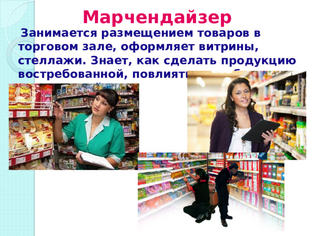 Марчендайзер Занимается размещением товаров в торговом зале, оформляет витрины, стеллажи. Знает, как сделать продукцию востребованной, повлиять на выбор покупателей 