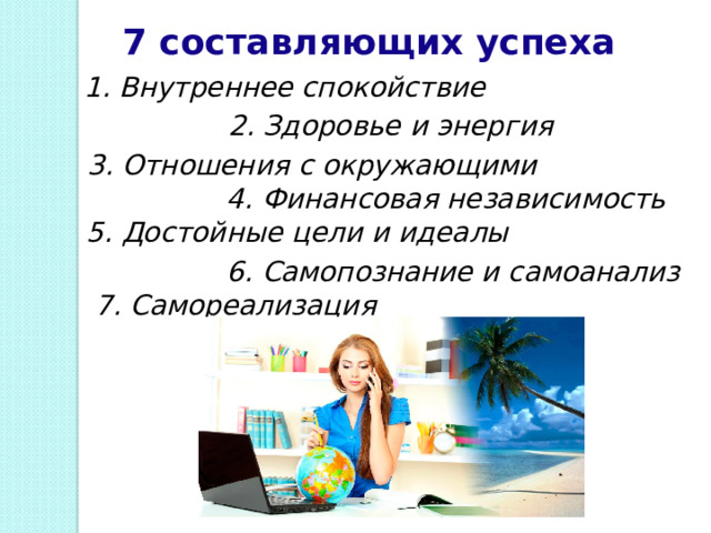 7 составляющих успеха 1. Внутреннее спокойствие  2. Здоровье и энергия 3. Отношения с окружающими 4. Финансовая независимость 5. Достойные цели и идеалы 6. Самопознание и самоанализ 7. Самореализация  