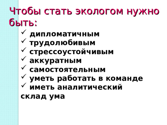 Чтобы стать экологом нужно быть:   дипломатичным  трудолюбивым  стрессоустойчивым  аккуратным  самостоятельным  уметь работать в команде  иметь аналитический склад ума 