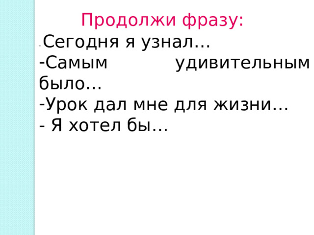 Продолжи фразу: - Сегодня я узнал… Самым удивительным было… Урок дал мне для жизни… - Я хотел бы… 