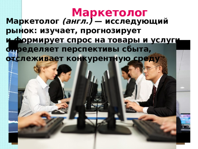 Маркетолог Маркетолог  (англ.)  — исследующий рынок: изучает, прогнозирует и формирует спрос на товары и услуги, определяет перспективы сбыта, отслеживает конкурентную среду 