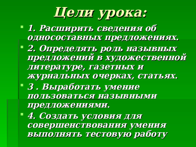 Цели урока: 1. Расширить сведения об односоставных предложениях. 2. Определять роль назывных предложений в художественной литературе, газетных и журнальных очерках, статьях. 3 . Выработать умение пользоваться назывными предложениями. 4. Создать условия для совершенствования умения выполнять тестовую работу  