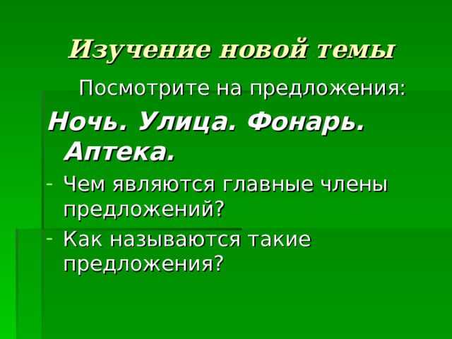 Изучение новой темы  Посмотрите на предложения: Ночь. Улица. Фонарь. Аптека. Чем являются главные члены предложений? Как называются такие предложения? 