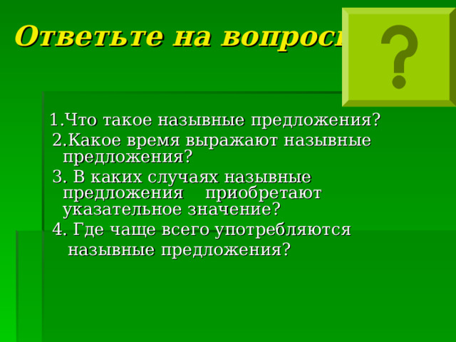 Ответьте на вопросы:  1.Что такое назывные предложения?  2.Какое время выражают назывные предложения?  3. В каких случаях назывные предложения приобретают указательное значение?  4. Где чаще всего употребляются  назывные предложения? 