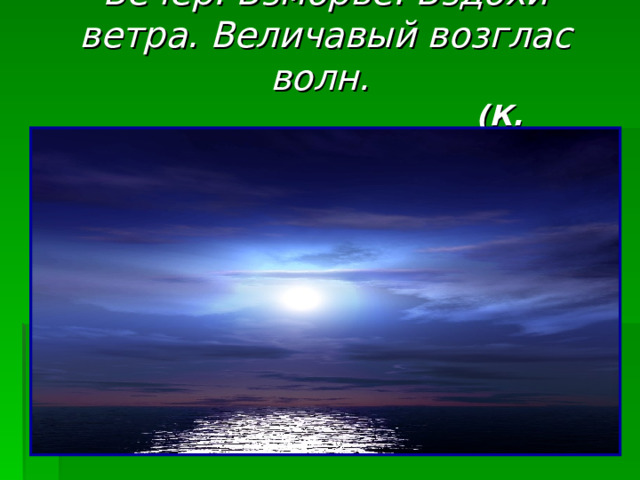 Вечер. Взморье. Вздохи ветра. Величавый возглас волн.   (К. Бальмонт) 