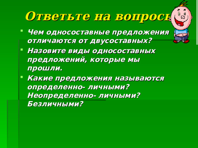 Ответьте на вопросы: Чем односоставные предложения отличаются от двусоставных? Назовите виды односоставных предложений, которые мы прошли. Какие предложения называются определенно- личными? Неопределенно- личными? Безличными?   