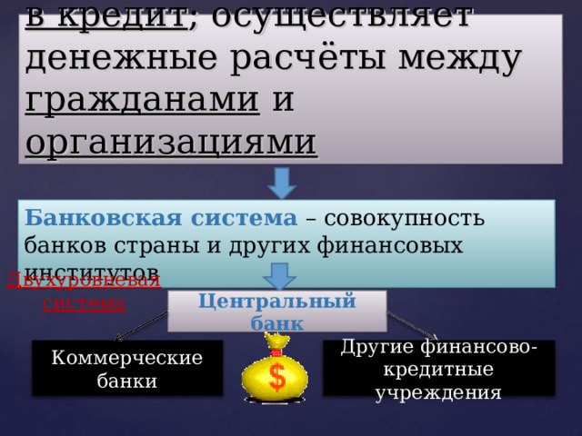 Банк ( banco - скамья) – это финансовое учреждение , которое привлекает свободные деньги и предоставляет их в кредит ; осуществляет денежные расчёты между гражданами и организациями Банковская система – совокупность банков страны и других финансовых институтов Двухуровневая система Центральный банк Другие финансово-кредитные учреждения Коммерческие банки 3 
