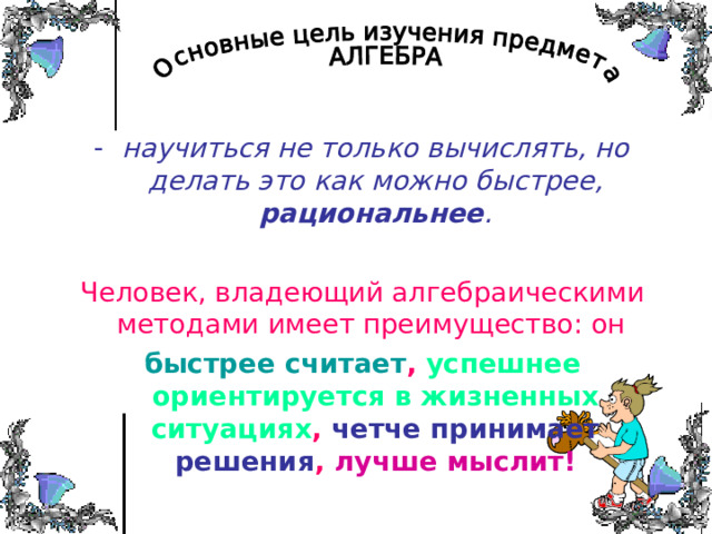 научиться не только вычислять, но делать это как можно быстрее, рациональнее .  Человек, владеющий алгебраическими методами имеет преимущество: он быстрее считает , успешнее ориентируется в жизненных ситуациях , четче принимает решения , лучше мыслит! 