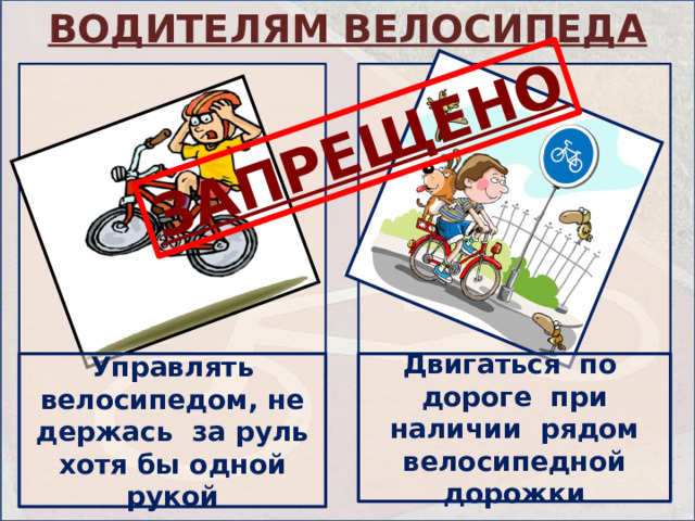 ВОДИТЕЛЯМ ВЕЛОСИПЕДА ЗАПРЕЩЕНО Управлять велосипедом, не держась за руль хотя бы одной рукой Двигаться по дороге при наличии рядом велосипедной дорожки 