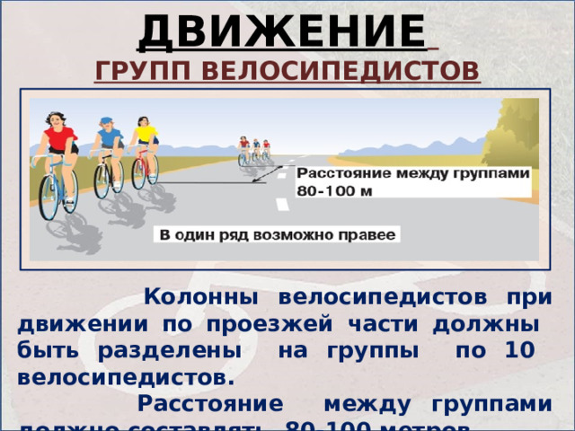 ДВИЖЕНИЕ  ГРУПП ВЕЛОСИПЕДИСТОВ  Колонны велосипедистов при движении по проезжей части должны быть разделены на группы по 10 велосипедистов.  Расстояние между группами должно составлять 80-100 метров. 