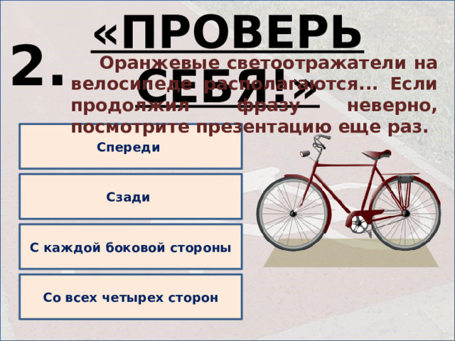 «ПРОВЕРЬ СЕБЯ!» 2.  Оранжевые светоотражатели на велосипеде располагаются... Если продолжил фразу неверно, посмотрите презентацию еще раз. Спереди Сзади С каждой боковой стороны Со всех четырех сторон 