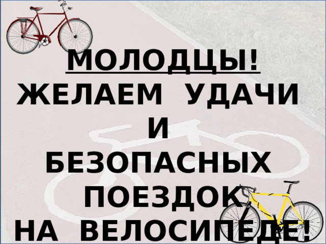 МОЛОДЦЫ! ЖЕЛАЕМ УДАЧИ И БЕЗОПАСНЫХ ПОЕЗДОК НА ВЕЛОСИПЕДЕ! 
