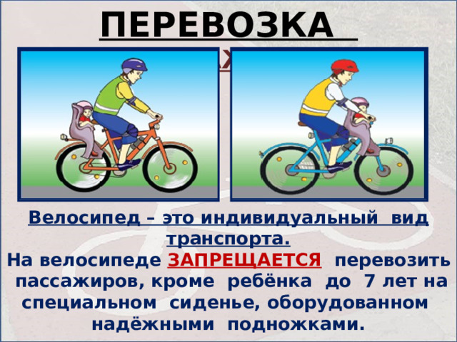 ПЕРЕВОЗКА ПАССАЖИРОВ Велосипед – это индивидуальный вид транспорта. На велосипеде ЗАПРЕЩАЕТСЯ  перевозить пассажиров, кроме ребёнка до 7 лет на специальном сиденье, оборудованном надёжными подножками. 