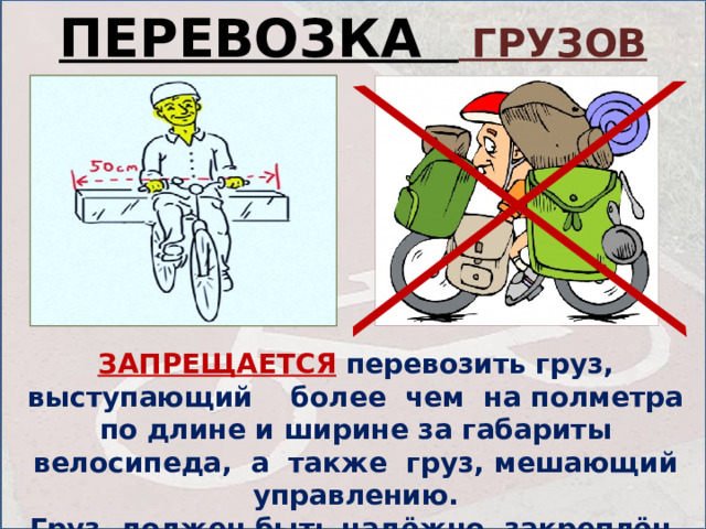 ПЕРЕВОЗКА ГРУЗОВ ЗАПРЕЩАЕТСЯ  перевозить груз, выступающий более чем на полметра по длине и ширине за габариты велосипеда, а также груз, мешающий управлению. Груз должен быть надёжно закреплён.  
